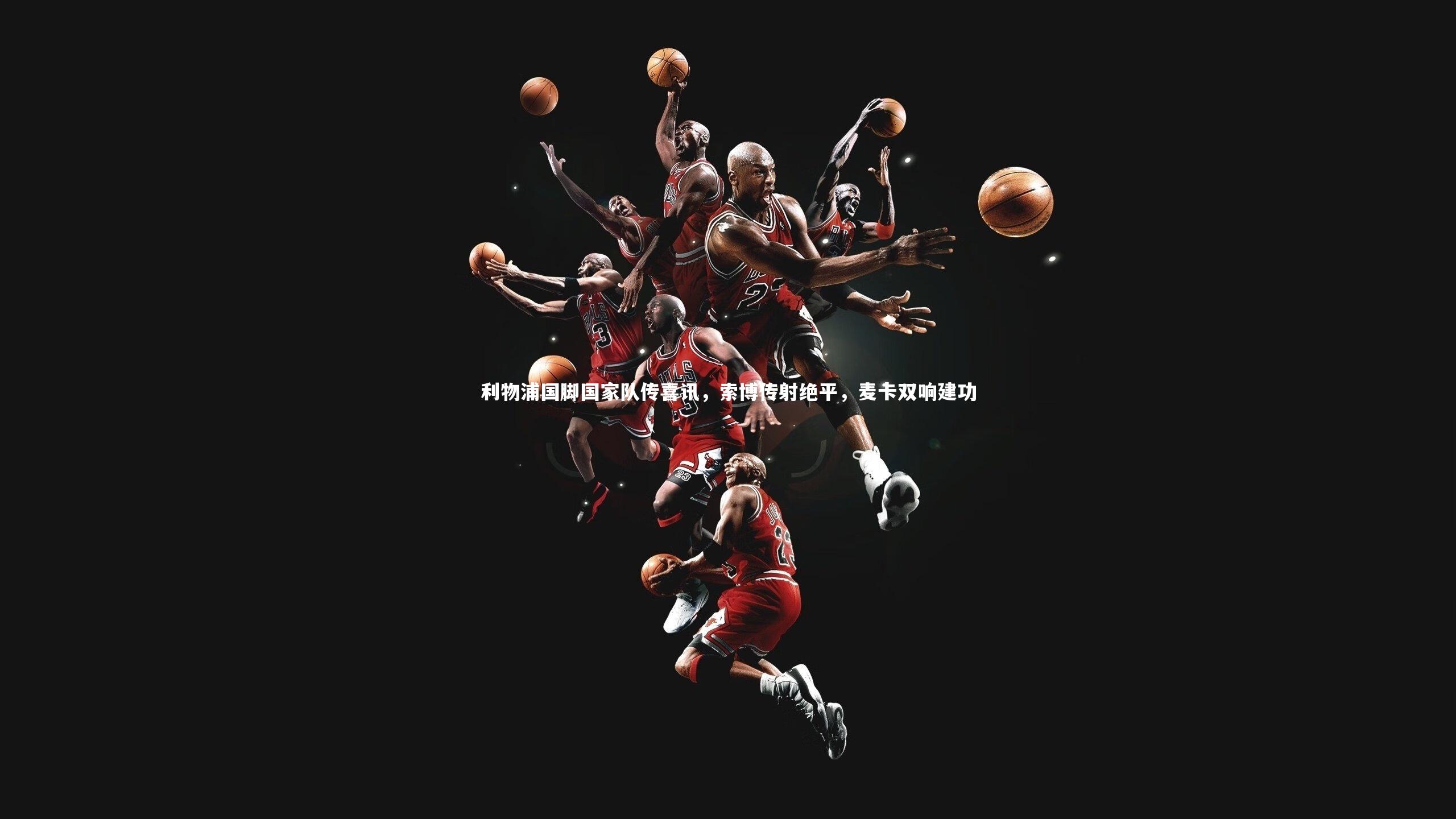 利物浦国脚国家队传喜讯,索博传射绝平,麦卡双响建功