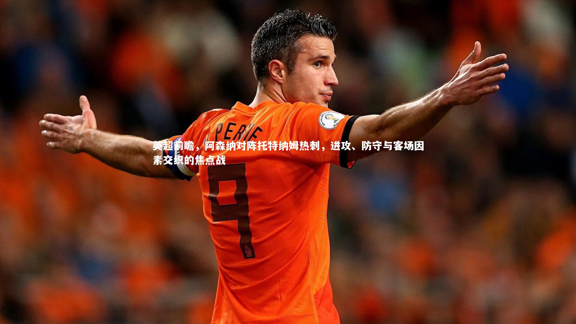 英超前瞻，阿森纳对阵托特纳姆热刺，进攻、防守与客场因素交织的焦点战