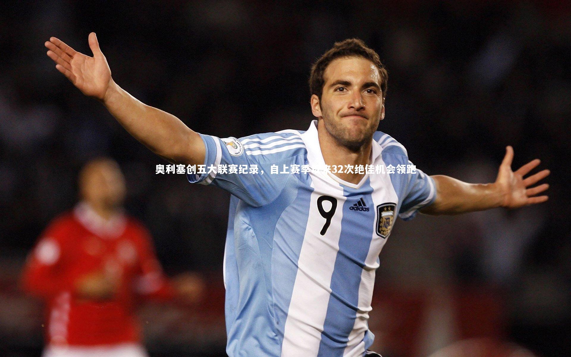 奥利塞创五大联赛纪录,自上赛季以来32次绝佳机会领跑