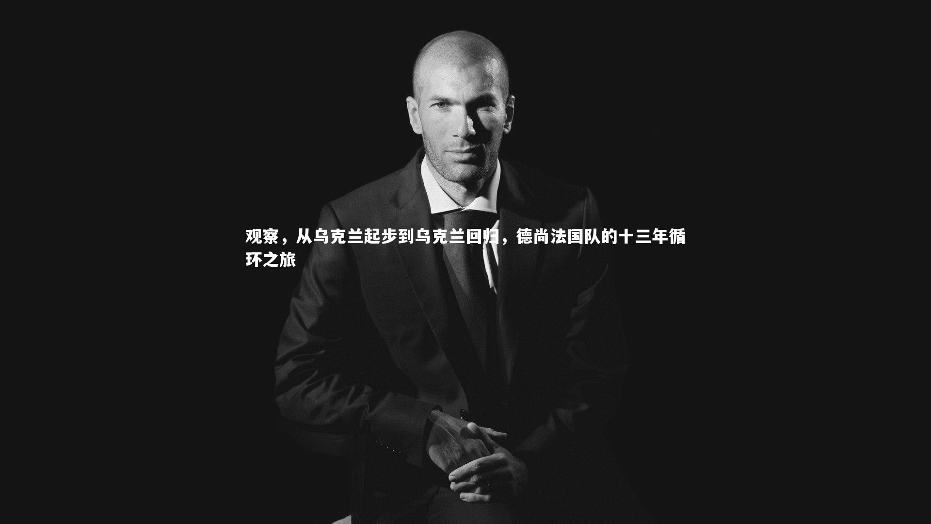 观察，从乌克兰起步到乌克兰回归，德尚法国队的十三年循环之旅