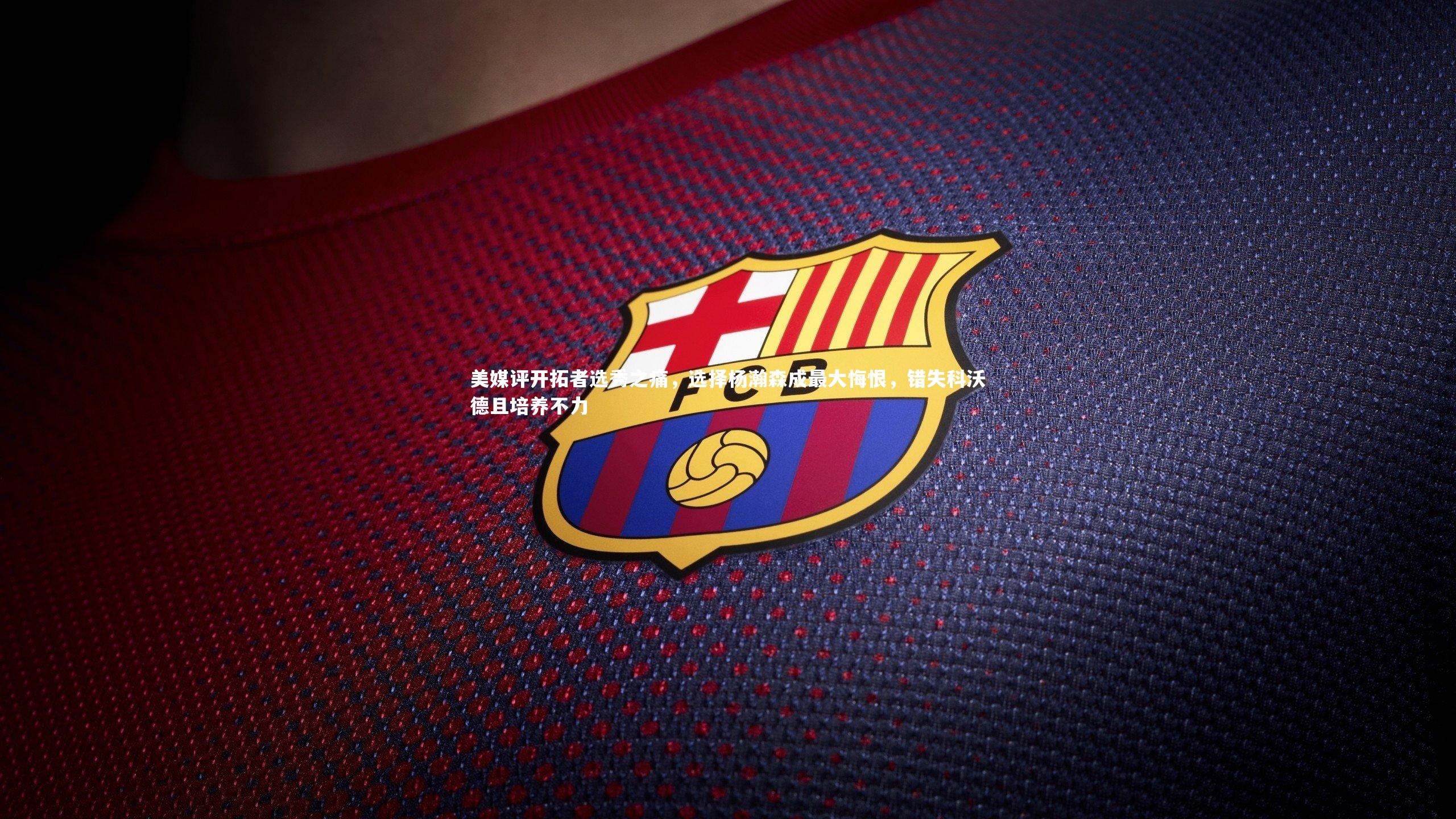 美媒评开拓者选秀之痛,选择杨瀚森成最大悔恨,错失科沃德且培养不力