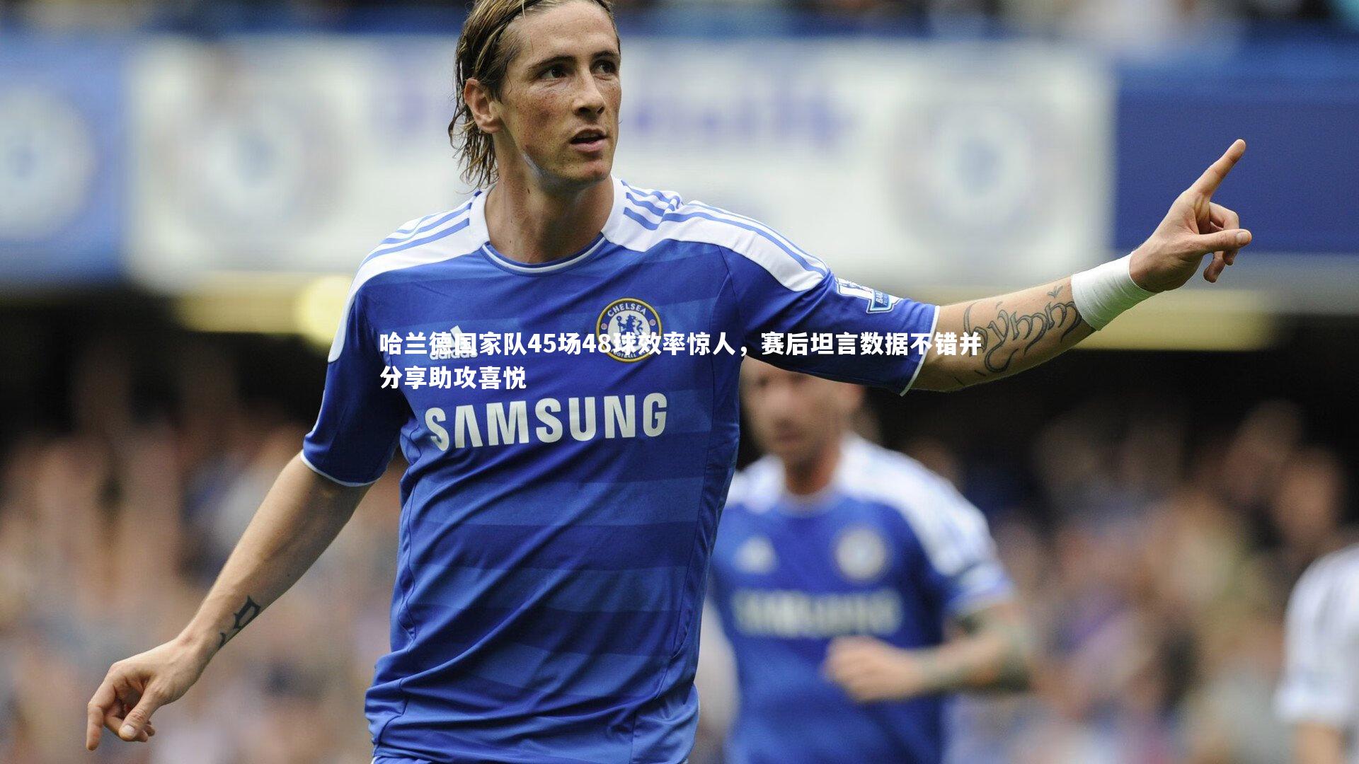 哈兰德国家队45场48球效率惊人，赛后坦言数据不错并分享助攻喜悦