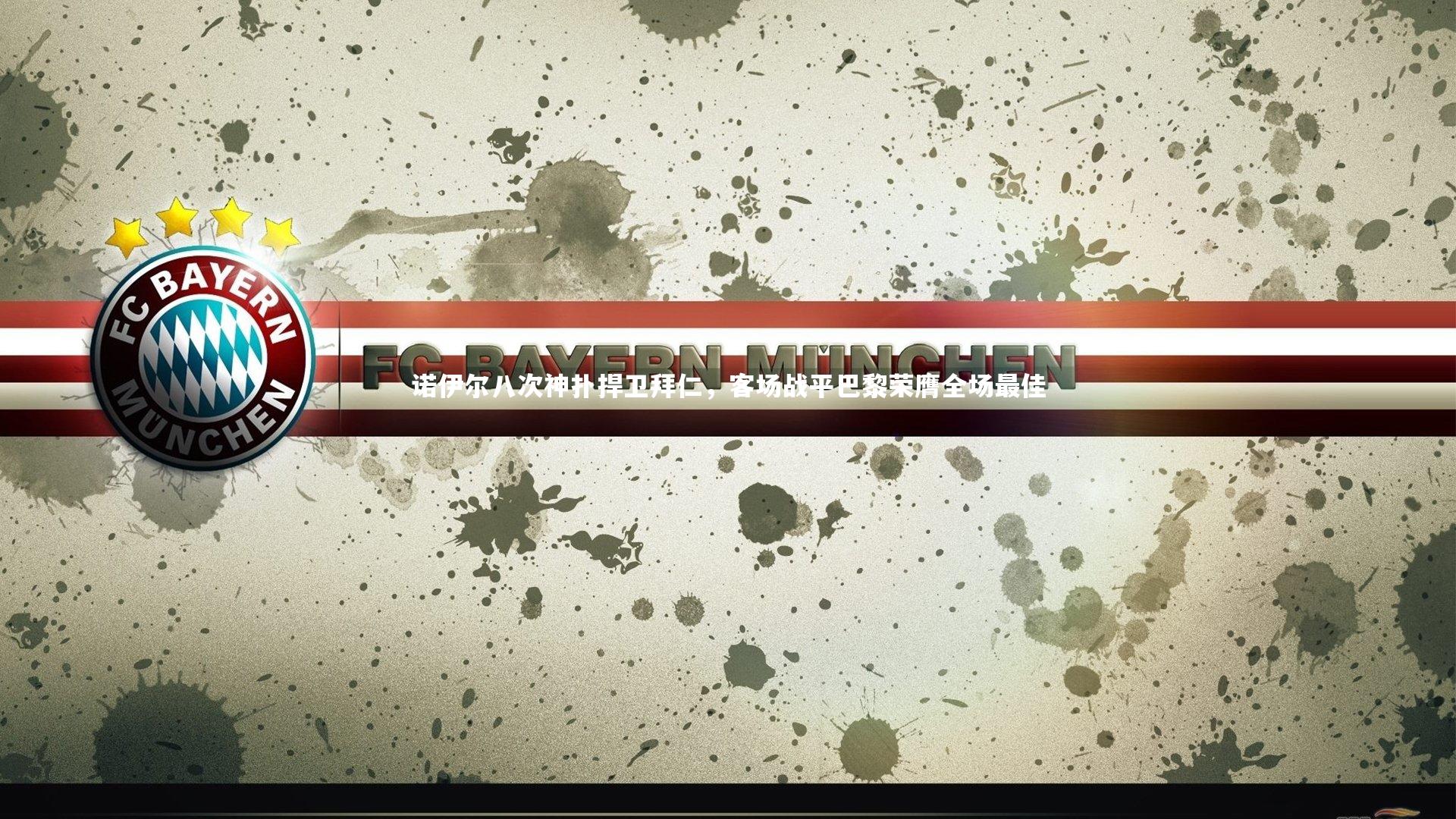 诺伊尔八次神扑捍卫拜仁,客场战平巴黎荣膺全场最佳