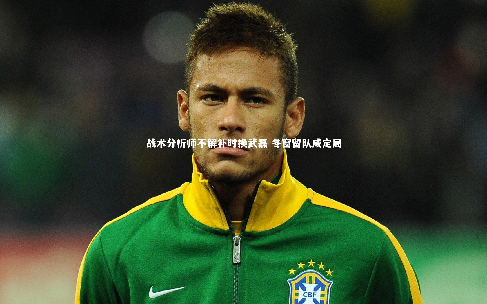 战术分析师不解补时换武磊 冬窗留队成定局