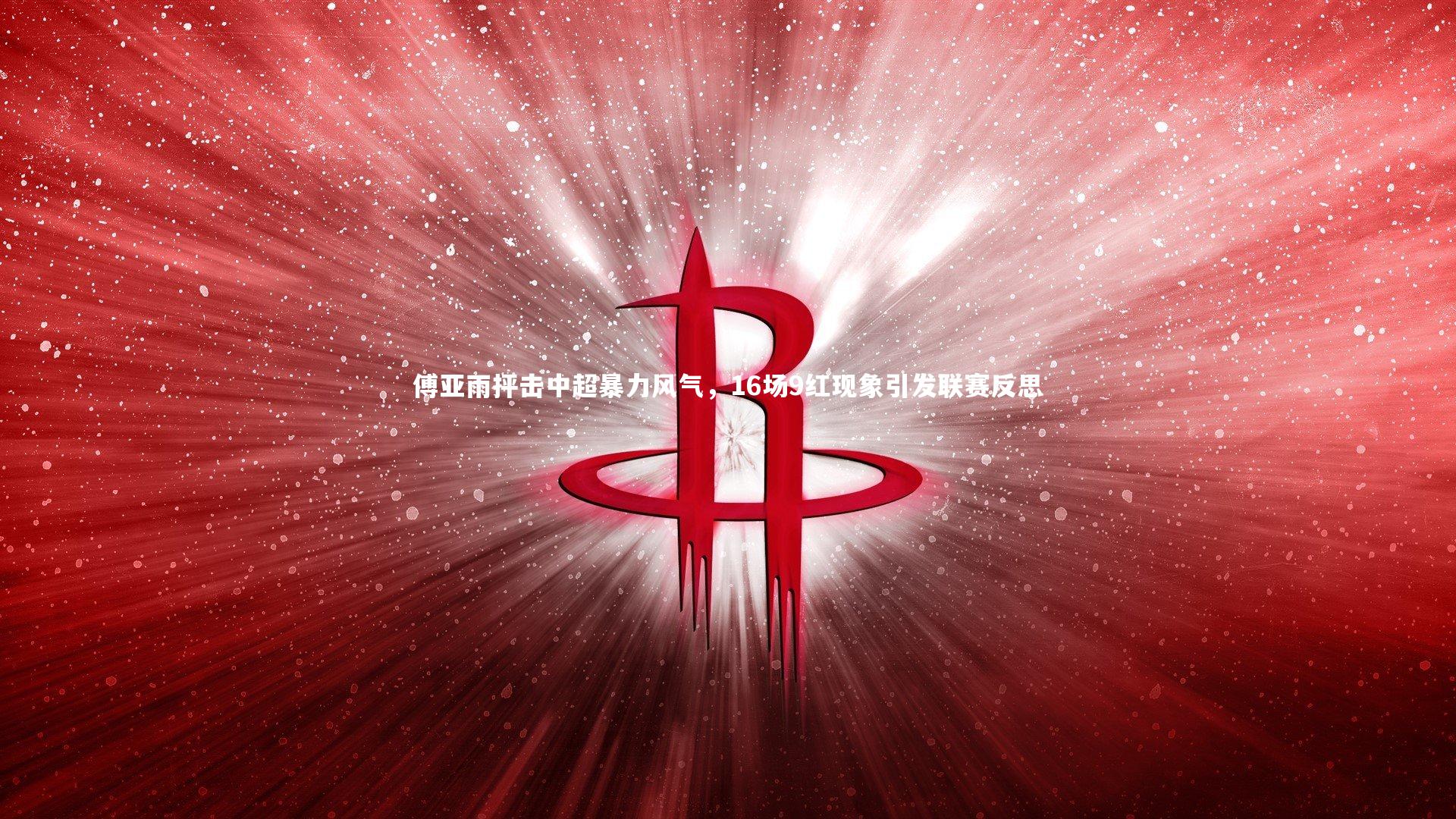 傅亚雨抨击中超暴力风气,16场9红现象引发联赛反思